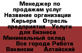 Менеджер по продажам услуг › Название организации ­ Карьера › Отрасль предприятия ­ Услуги для бизнеса › Минимальный оклад ­ 25 000 - Все города Работа » Вакансии   . Алтайский край